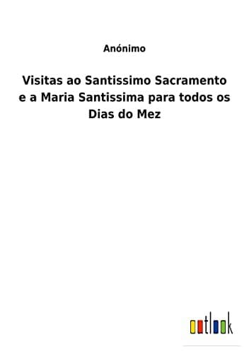 Visitas ao Santissimo Sacramento e a Maria Santissima para todos os dias do mez